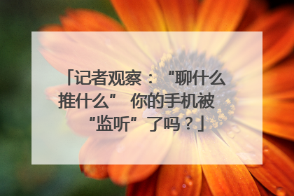 记者观察：“聊什么推什么” 你的手机被“监听”了吗？