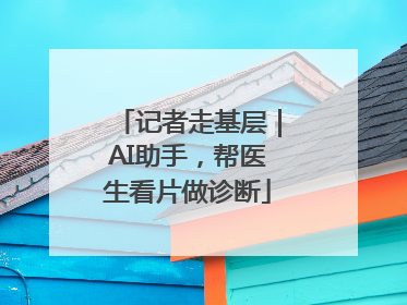 记者走基层｜AI助手，帮医生看片做诊断