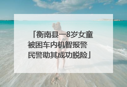 衡南县一8岁女童被困车内机智报警 民警助其成功脱险