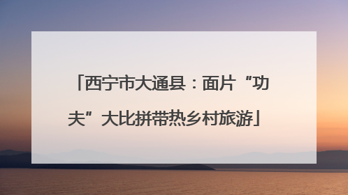 西宁市大通县：面片“功夫”大比拼带热乡村旅游