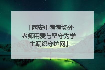西安中考考场外 老师用爱与坚守为学生编织守护网