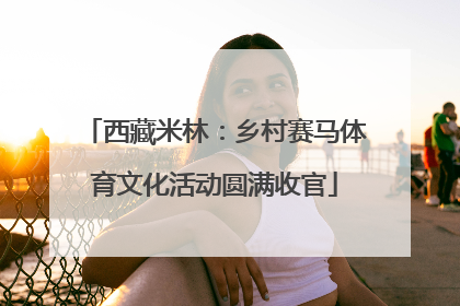 西藏米林：乡村赛马体育文化活动圆满收官