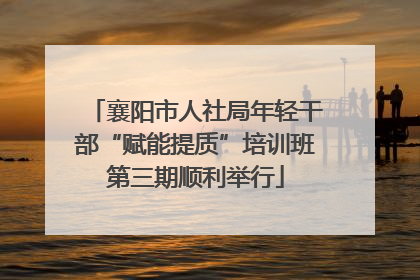 襄阳市人社局年轻干部“赋能提质”培训班第三期顺利举行