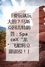 要玩就玩大的？马斯克回击特朗普：SpaceX“龙”飞船将立即退役！