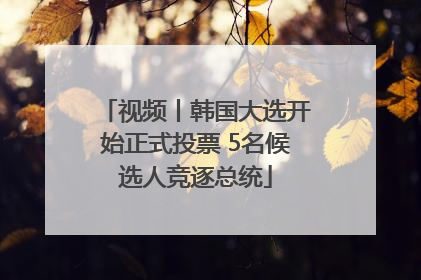 视频丨韩国大选开始正式投票 5名候选人竞逐总统