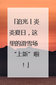 追光丨炎炎夏日，这里的滑雪场“上新”啦！