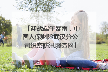 迎战端午暴雨，中国人保财险武汉分公司织密防汛服务网