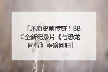 还原史前传奇！BBC全新纪录片《与恐龙同行》重磅回归