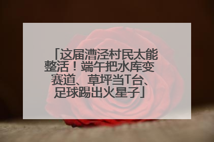 这届漕泾村民太能整活！端午把水库变赛道、草坪当T台、足球踢出火星子