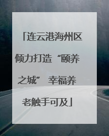 连云港海州区倾力打造“颐养之城” 幸福养老触手可及