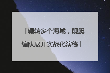 辗转多个海域，舰艇编队展开实战化演练