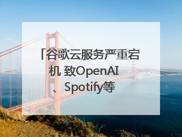 谷歌云服务严重宕机 致OpenAI、Spotify等多项服务中断