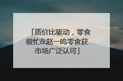 质价比驱动，零食很忙&赵一鸣零食获市场广泛认可
