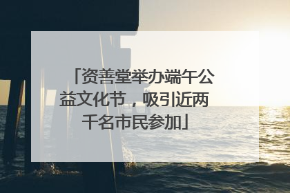 资善堂举办端午公益文化节，吸引近两千名市民参加