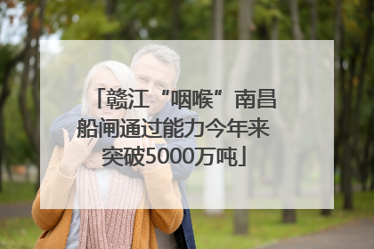 赣江“咽喉”南昌船闸通过能力今年来突破5000万吨