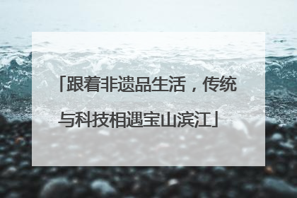 跟着非遗品生活，传统与科技相遇宝山滨江