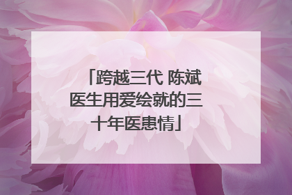 跨越三代 陈斌医生用爱绘就的三十年医患情