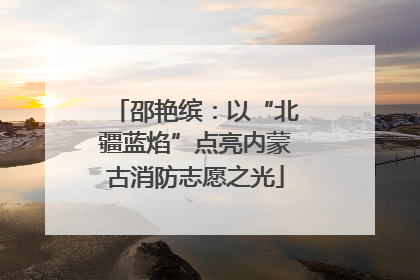 邵艳缤：以“北疆蓝焰”点亮内蒙古消防志愿之光