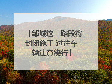 邹城这一路段将封闭施工 过往车辆注意绕行