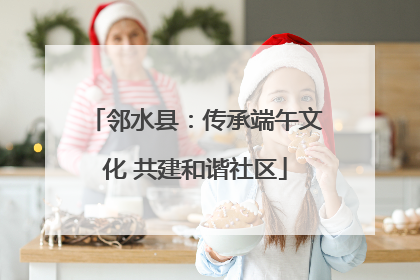 邻水县：传承端午文化 共建和谐社区