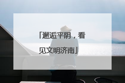邂逅平阴，看见文明济南