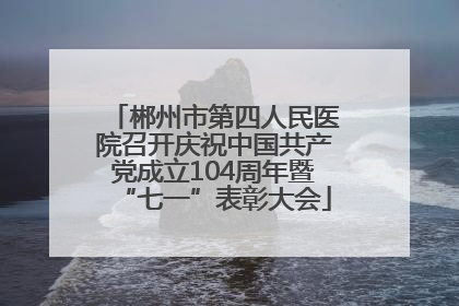 郴州市第四人民医院召开庆祝中国共产党成立104周年暨“七一”表彰大会