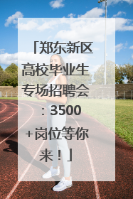 郑东新区高校毕业生专场招聘会：3500+岗位等你来！