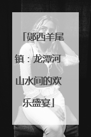 郧西羊尾镇：龙潭河山水间的欢乐盛宴