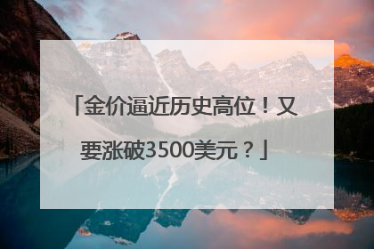 金价逼近历史高位！又要涨破3500美元？