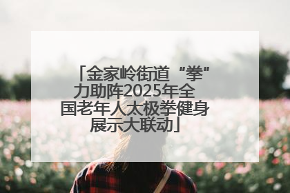 金家岭街道“拳”力助阵2025年全国老年人太极拳健身展示大联动