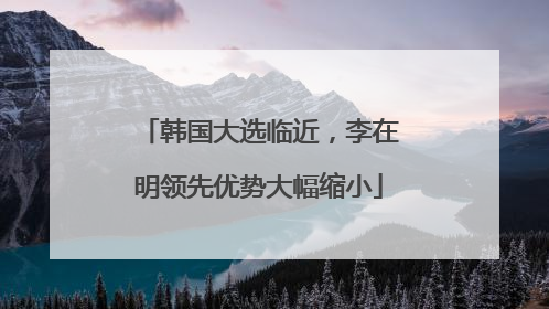 韩国大选临近，李在明领先优势大幅缩小