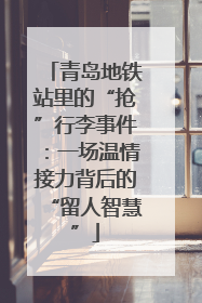 青岛地铁站里的“抢”行李事件：一场温情接力背后的“留人智慧”