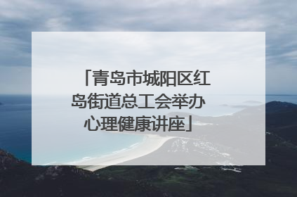 青岛市城阳区红岛街道总工会举办心理健康讲座
