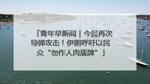 青年早新闻｜今晨再次导弹攻击！伊朗呼吁以民众“勿作人肉盾牌”