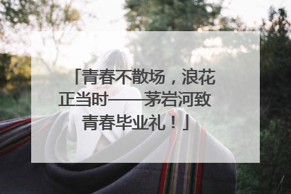 青春不散场，浪花正当时——茅岩河致青春毕业礼！