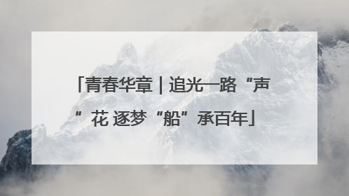 青春华章｜追光一路“声”花 逐梦“船”承百年
