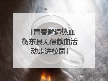 青春邂逅热血 衡东县无偿献血活动走进校园