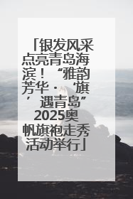 银发风采点亮青岛海滨！“雅韵芳华・‘旗’遇青岛”2025奥帆旗袍走秀活动举行
