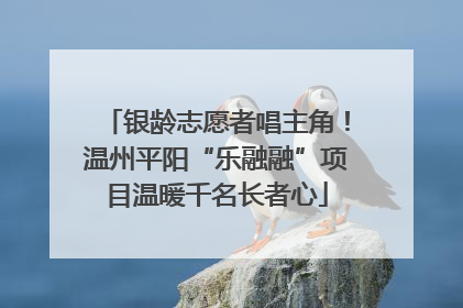 银龄志愿者唱主角！温州平阳“乐融融”项目温暖千名长者心