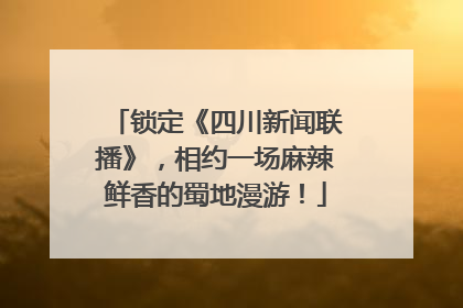 锁定《四川新闻联播》，相约一场麻辣鲜香的蜀地漫游！