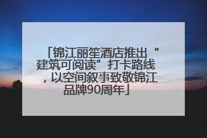 锦江丽笙酒店推出“建筑可阅读”打卡路线，以空间叙事致敬锦江品牌90周年
