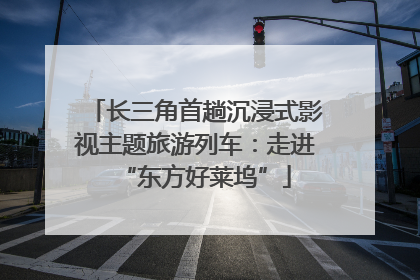长三角首趟沉浸式影视主题旅游列车：走进“东方好莱坞”