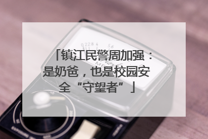 镇江民警周加强：是奶爸，也是校园安全“守望者”