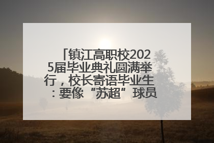 镇江高职校2025届毕业典礼圆满举行，校长寄语毕业生：要像“苏超”球员一样永不放弃
