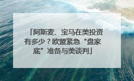 阿斯麦、宝马在美投资有多少？欧盟紧急“盘家底”准备与美谈判