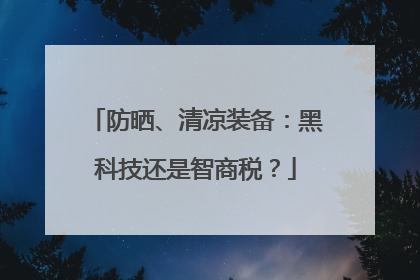 防晒、清凉装备：黑科技还是智商税？