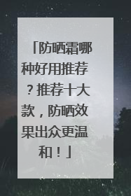 防晒霜哪种好用推荐？推荐十大款，防晒效果出众更温和！