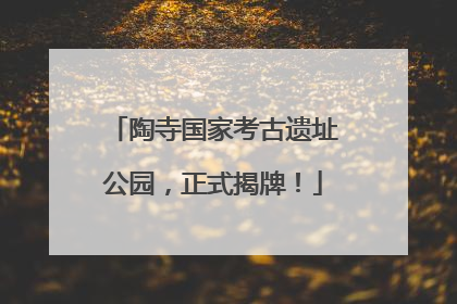 陶寺国家考古遗址公园，正式揭牌！