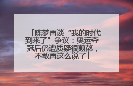 陈梦再谈“我的时代到来了”争议：奥运夺冠后仍遭质疑很煎熬，不敢再这么说了