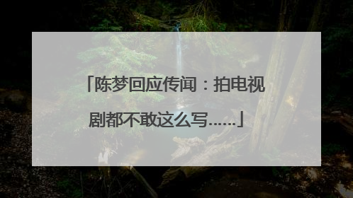 陈梦回应传闻：拍电视剧都不敢这么写……